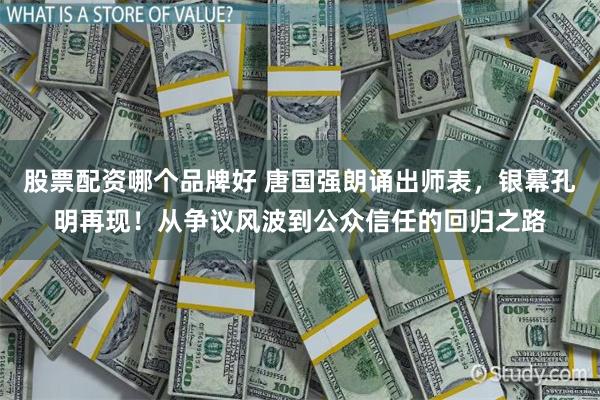 股票配资哪个品牌好 唐国强朗诵出师表，银幕孔明再现！从争议风波到公众信任的回归之路