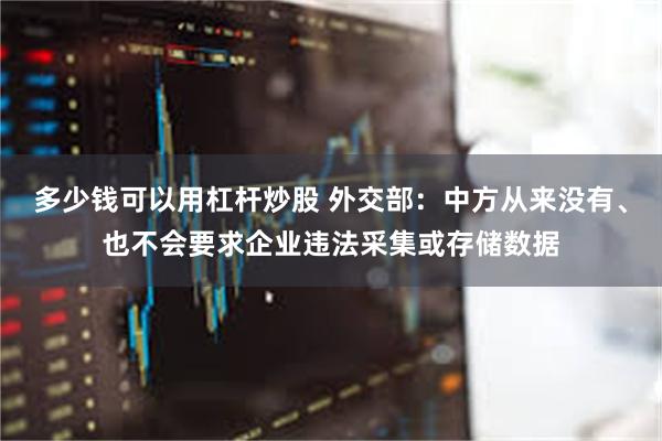 多少钱可以用杠杆炒股 外交部：中方从来没有、也不会要求企业违法采集或存储数据