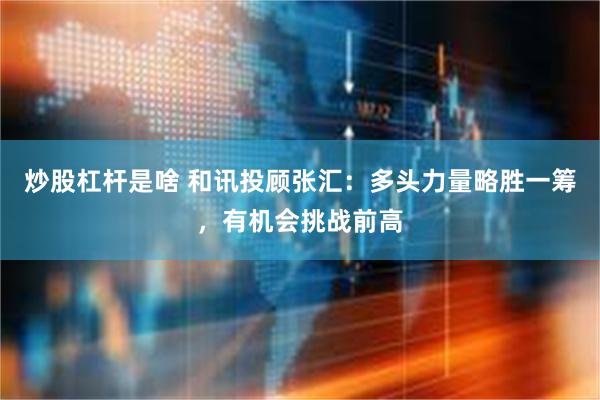 炒股杠杆是啥 和讯投顾张汇:多头力量略胜一筹,有机会挑战前高