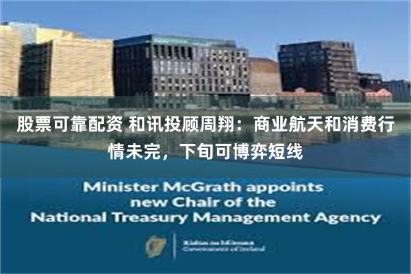 股票可靠配资 和讯投顾周翔:商业航天和消费行情未完,下旬可博弈短线