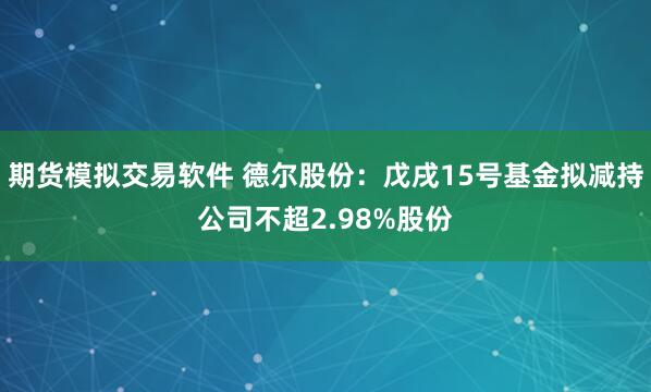 期货模拟交易软件 德尔股份:戊戌15号基金拟减持公司不超2.98%股份