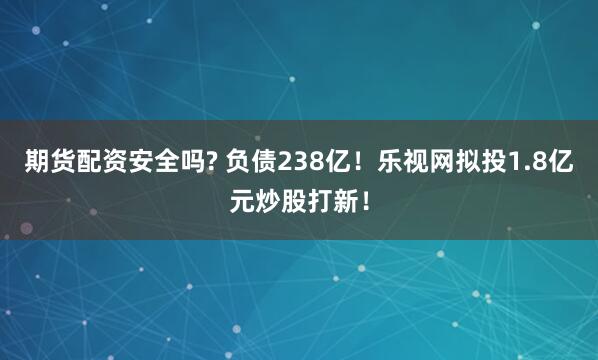 期货配资安全吗? 负债238亿!乐视网拟投1.8亿元炒股打新!