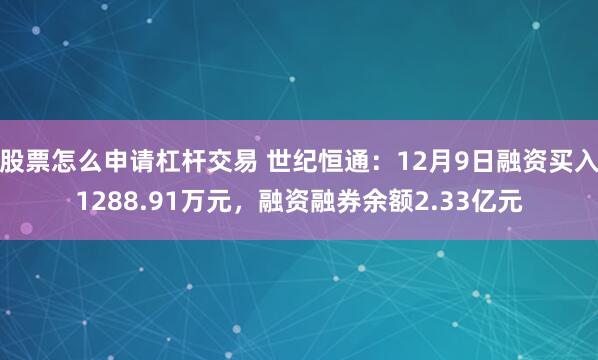 股票怎么申请杠杆交易 世纪恒通：12月9日融资买入1288.91万元，融资融券余额2.33亿元