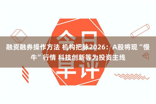 融资融券操作方法 机构把脉2026:A股将现“慢牛”行情 科技创新等为投资主线