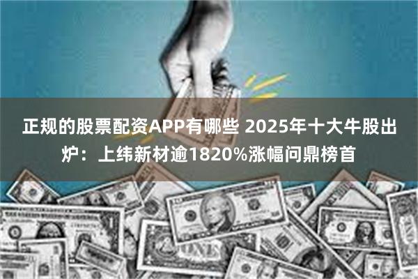 正规的股票配资APP有哪些 2025年十大牛股出炉：上纬新材逾1820%涨幅问鼎榜首
