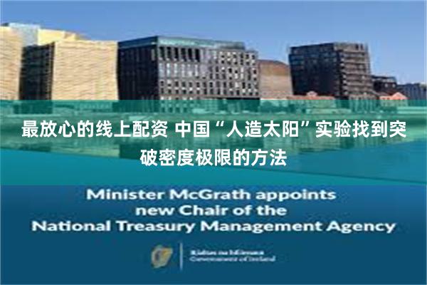 最放心的线上配资 中国“人造太阳”实验找到突破密度极限的方法